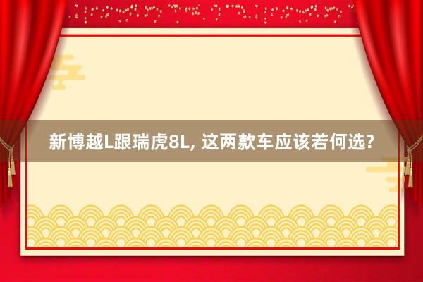新博越L跟瑞虎8L, 这两款车应该若何选?