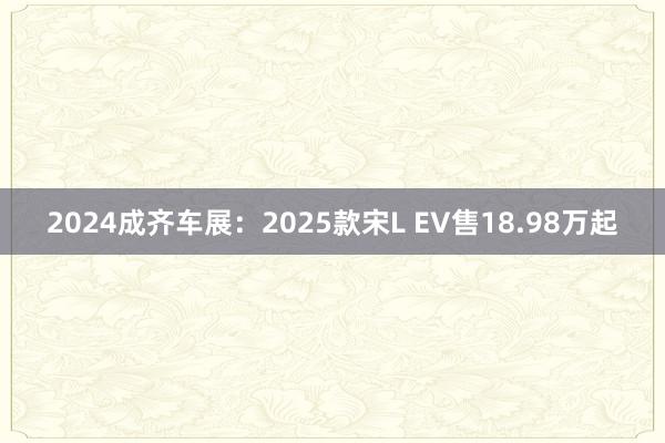 2024成齐车展：2025款宋L EV售18.98万起
