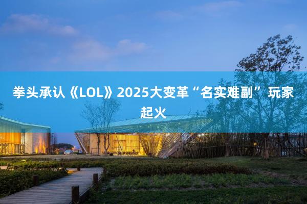 拳头承认《LOL》2025大变革“名实难副” 玩家起火