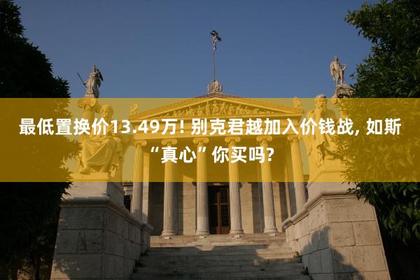 最低置换价13.49万! 别克君越加入价钱战, 如斯“真心”你买吗?