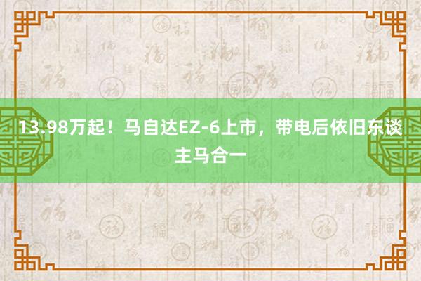 13.98万起！马自达EZ-6上市，带电后依旧东谈主马合一