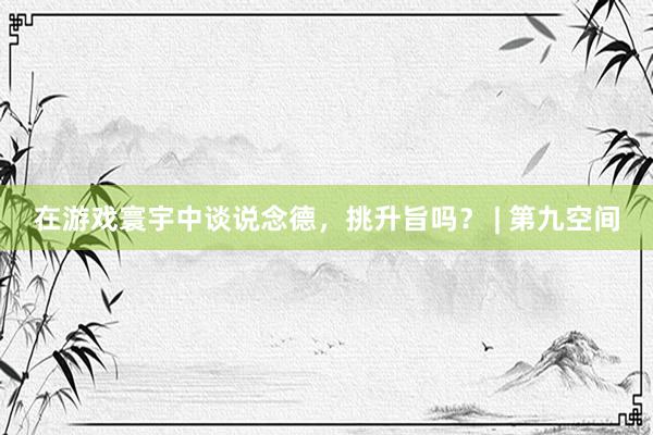 在游戏寰宇中谈说念德，挑升旨吗？ | 第九空间