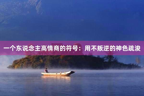 一个东说念主高情商的符号：用不叛逆的神色疏浚