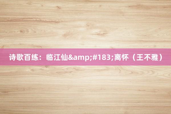 诗歌百练：临江仙&#183;离怀（王不雅）