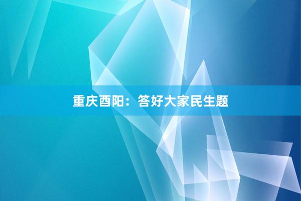 重庆酉阳：答好大家民生题