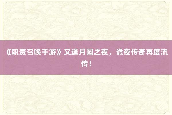 《职责召唤手游》又逢月圆之夜，诡夜传奇再度流传！