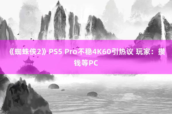 《蜘蛛侠2》PS5 Pro不稳4K60引热议 玩家：攒钱等PC