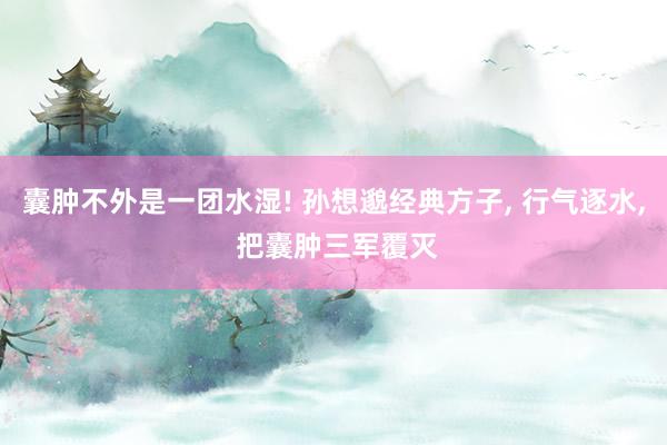 囊肿不外是一团水湿! 孙想邈经典方子, 行气逐水, 把囊肿三军覆灭