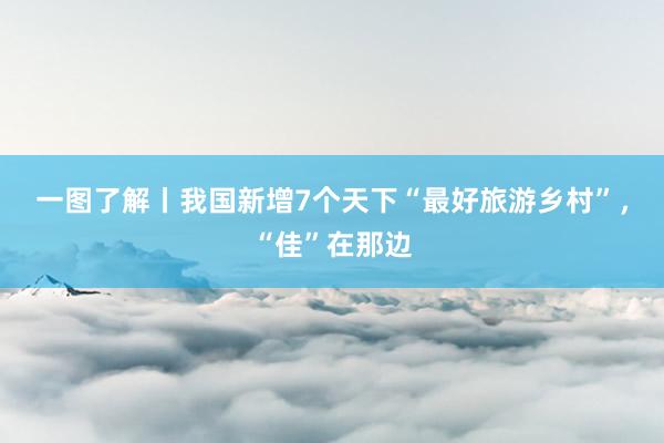 一图了解丨我国新增7个天下“最好旅游乡村”，“佳”在那边