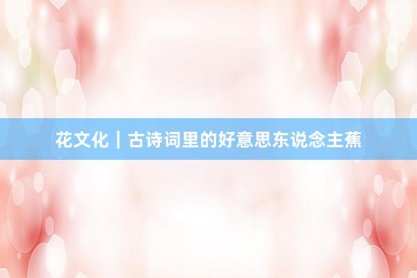 花文化｜古诗词里的好意思东说念主蕉