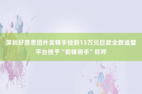 深圳好意思团外卖骑手捡到13万元巨款全数返璧平台授予“前锋骑手”称呼