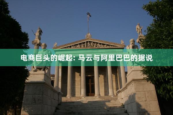 电商巨头的崛起: 马云与阿里巴巴的据说