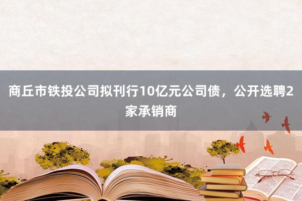 商丘市铁投公司拟刊行10亿元公司债，公开选聘2家承销商