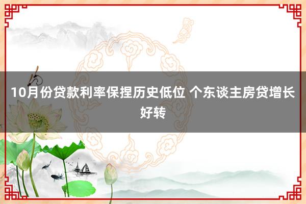 10月份贷款利率保捏历史低位 个东谈主房贷增长好转