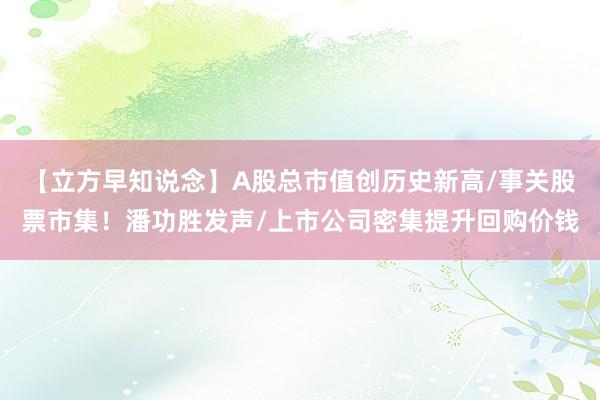 【立方早知说念】A股总市值创历史新高/事关股票市集！潘功胜发声/上市公司密集提升回购价钱