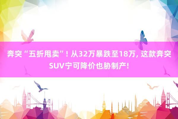 奔突“五折甩卖”! 从32万暴跌至18万, 这款奔突SUV宁可降价也胁制产!