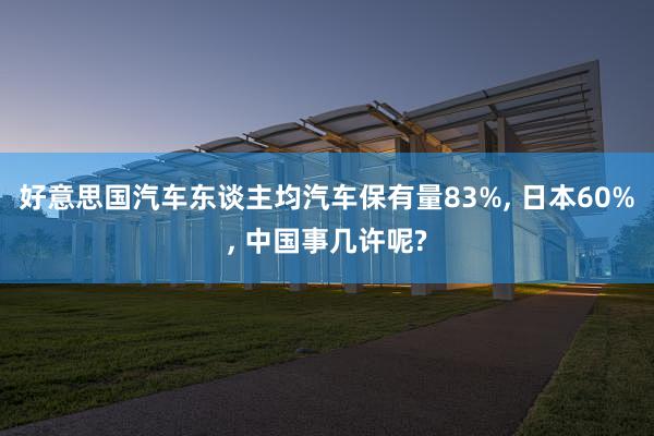 好意思国汽车东谈主均汽车保有量83%, 日本60%, 中国事几许呢?
