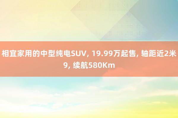 相宜家用的中型纯电SUV, 19.99万起售, 轴距近2米9, 续航580Km