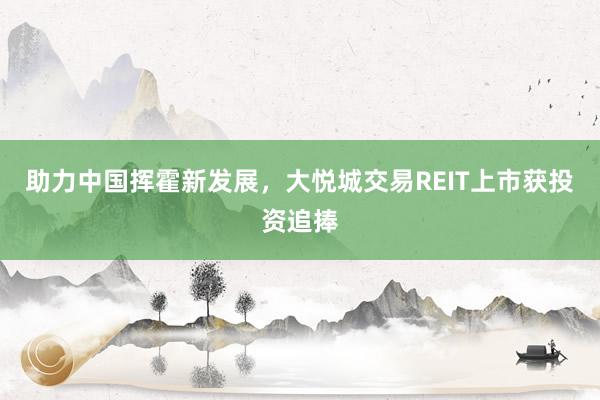 助力中国挥霍新发展，大悦城交易REIT上市获投资追捧