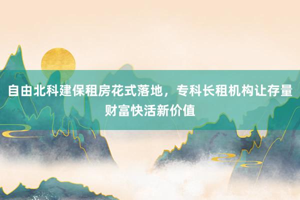 自由北科建保租房花式落地，专科长租机构让存量财富快活新价值