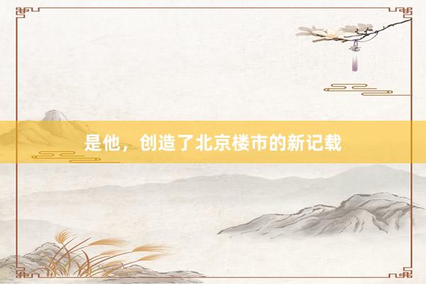 是他，创造了北京楼市的新记载