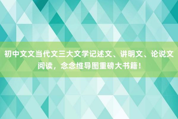 初中文文当代文三大文学记述文、讲明文、论说文阅读，念念维导图重磅大书籍！