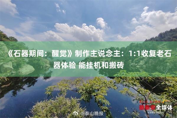 《石器期间：醒觉》制作主说念主：1:1收复老石器体验 能挂机和搬砖
