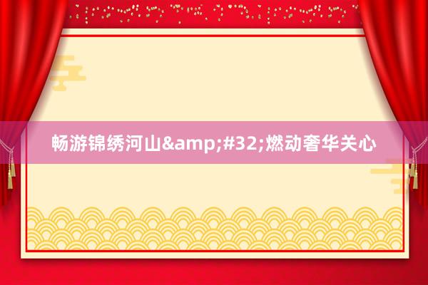 畅游锦绣河山&#32;燃动奢华关心