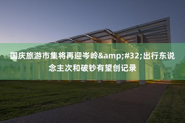 国庆旅游市集将再迎岑岭&#32;出行东说念主次和破钞有望创记录