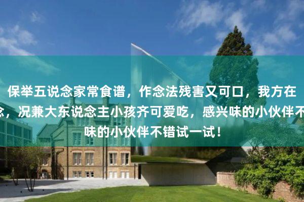 保举五说念家常食谱，作念法残害又可口，我方在家也能作念，况兼大东说念主小孩齐可爱吃，感兴味的小伙伴不错试一试！