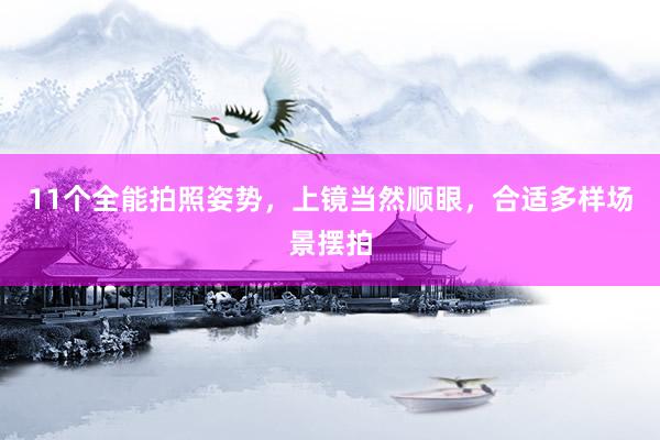 11个全能拍照姿势，上镜当然顺眼，合适多样场景摆拍