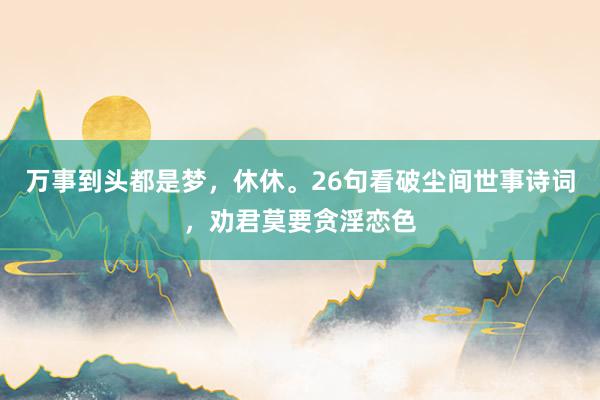 万事到头都是梦，休休。26句看破尘间世事诗词，劝君莫要贪淫恋色