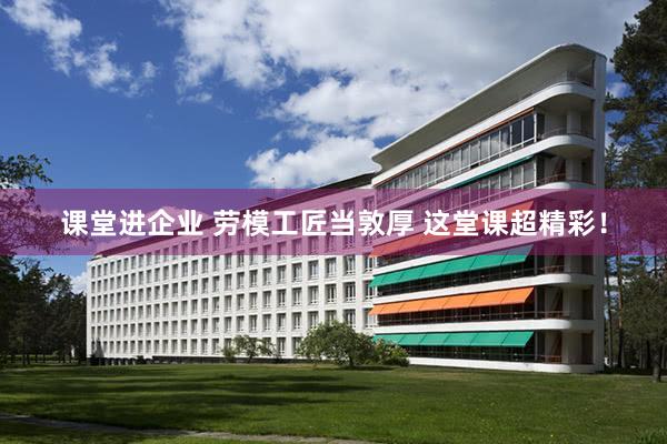课堂进企业 劳模工匠当敦厚 这堂课超精彩！