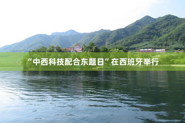 “中西科技配合东题日”在西班牙举行