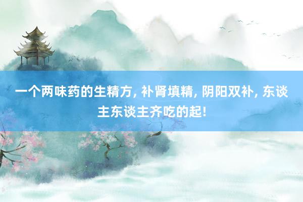 一个两味药的生精方, 补肾填精, 阴阳双补, 东谈主东谈主齐吃的起!