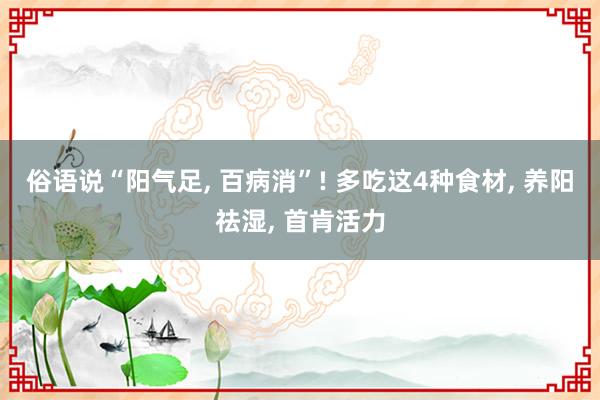 俗语说“阳气足, 百病消”! 多吃这4种食材, 养阳祛湿, 首肯活力