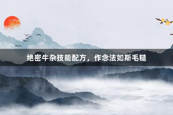绝密牛杂技能配方，作念法如斯毛糙