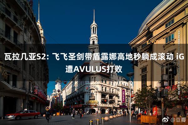 瓦拉几亚S2: 飞飞圣剑带盾露娜高地秒躺成滚动 iG遭AVULUS打败
