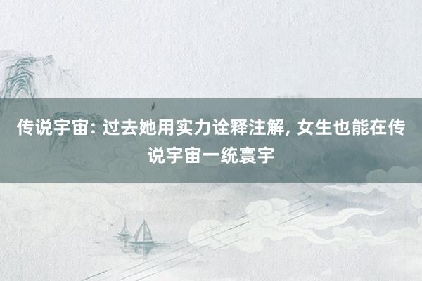 传说宇宙: 过去她用实力诠释注解, 女生也能在传说宇宙一统寰宇
