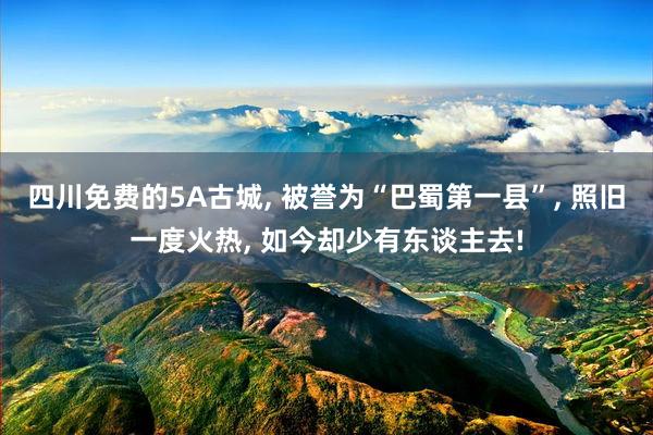 四川免费的5A古城, 被誉为“巴蜀第一县”, 照旧一度火热, 如今却少有东谈主去!