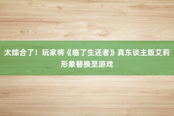 太综合了！玩家将《临了生还者》真东谈主版艾莉形象替换至游戏