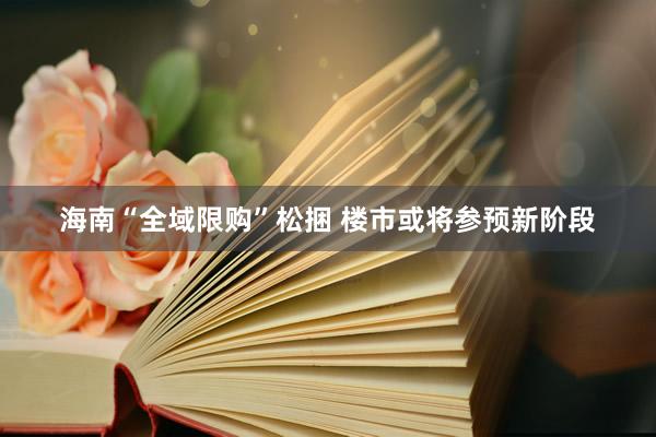 海南“全域限购”松捆 楼市或将参预新阶段