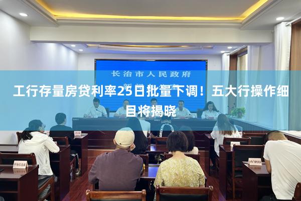 工行存量房贷利率25日批量下调！五大行操作细目将揭晓