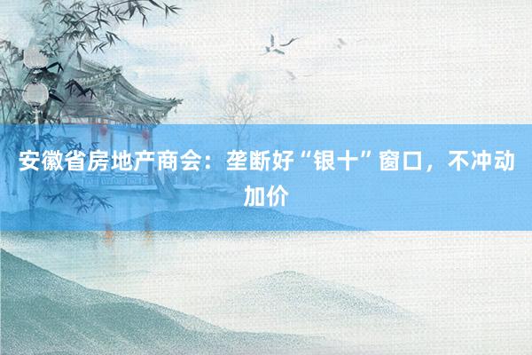安徽省房地产商会：垄断好“银十”窗口，不冲动加价