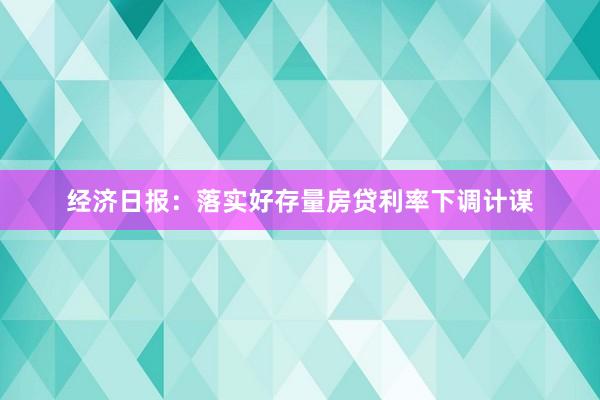 经济日报：落实好存量房贷利率下调计谋