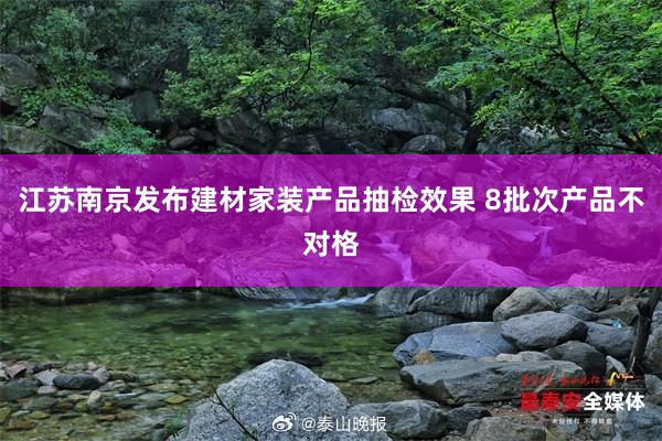 江苏南京发布建材家装产品抽检效果 8批次产品不对格