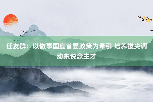 任友群：以做事国度首要政策为牵引 培养拔尖调动东说念主才