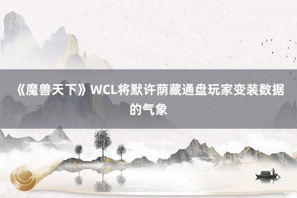 《魔兽天下》WCL将默许荫藏通盘玩家变装数据的气象