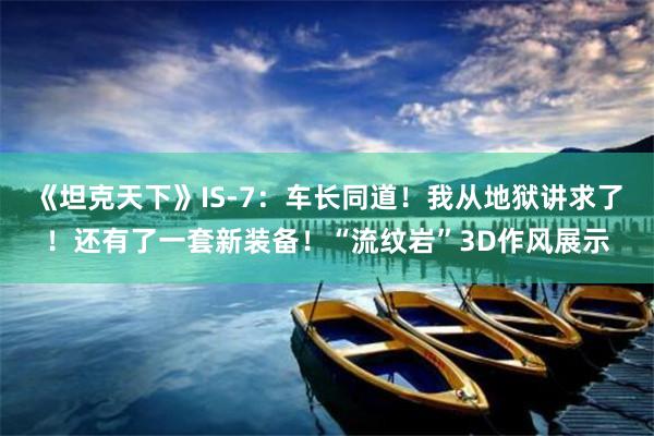 《坦克天下》IS-7：车长同道！我从地狱讲求了！还有了一套新装备！“流纹岩”3D作风展示