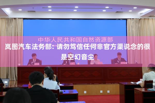 岚图汽车法务部: 请勿笃信任何非官方渠说念的很是空幻音尘